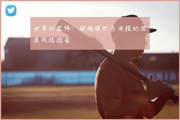 世界杯装饰：超越旗帜与海报的深度风格指南