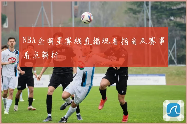 NBA全明星赛线直播观看指南及赛事看点解析