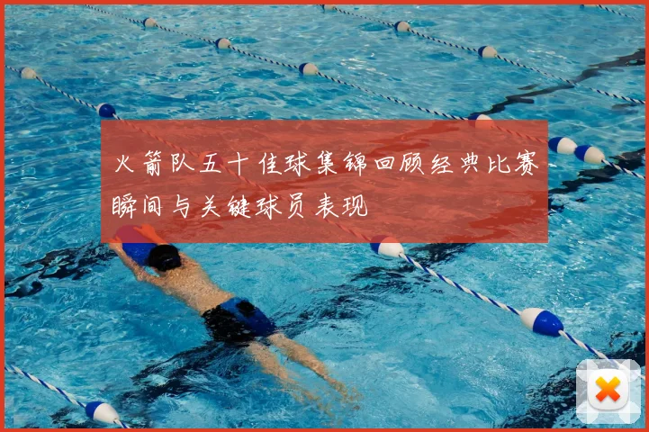 火箭队五十佳球集锦回顾经典比赛瞬间与关键球员表现