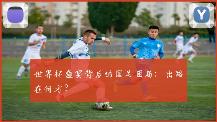 世界杯盛宴背后的国足困局:出路在何方?