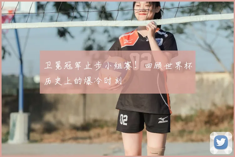 卫冕冠军止步小组赛!回顾世界杯历史上的爆冷时刻
