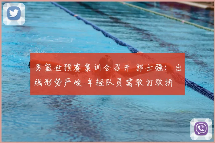 男篮世预赛集训会召开 郭士强：出线形势严峻 年轻队员需敢打敢拼