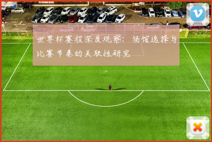 世界杯赛程深度观察：场馆选择与比赛节奏的关联性研究