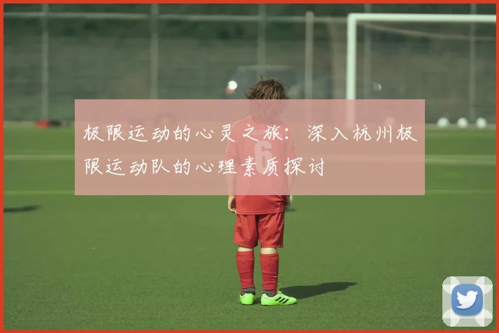极限运动的心灵之旅：深入杭州极限运动队的心理素质探讨
