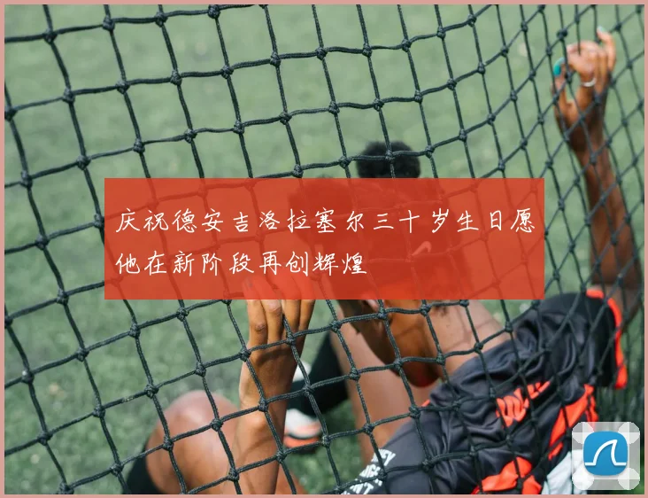 庆祝德安吉洛拉塞尔三十岁生日愿他在新阶段再创辉煌