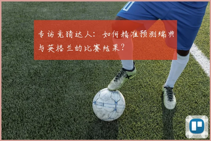 专访竞猜达人：如何精准预测瑞典与英格兰的比赛结果？