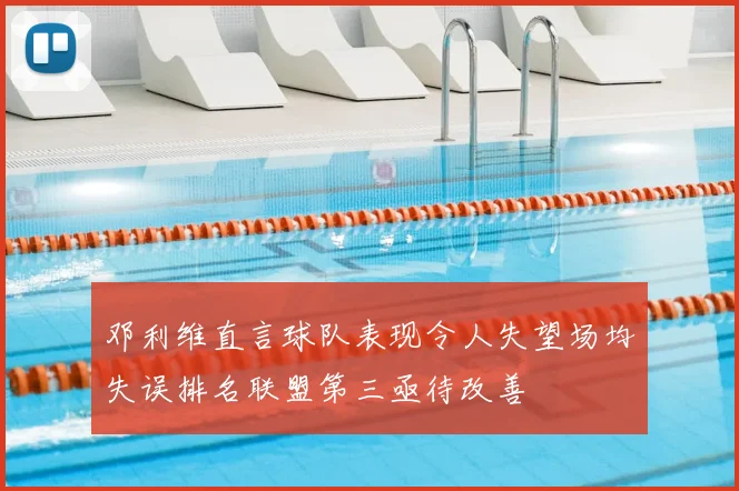 邓利维直言球队表现令人失望场均失误排名联盟第三亟待改善