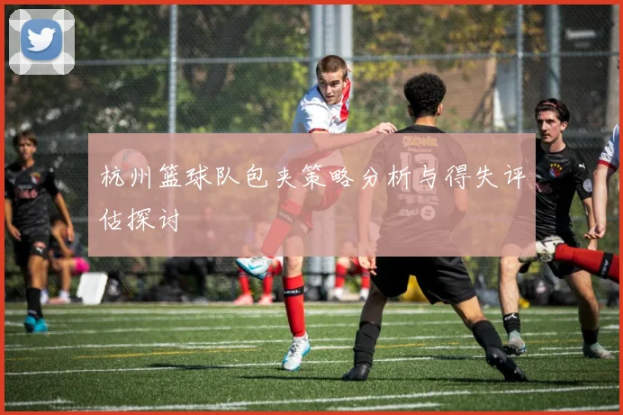 杭州篮球队包夹策略分析与得失评估探讨