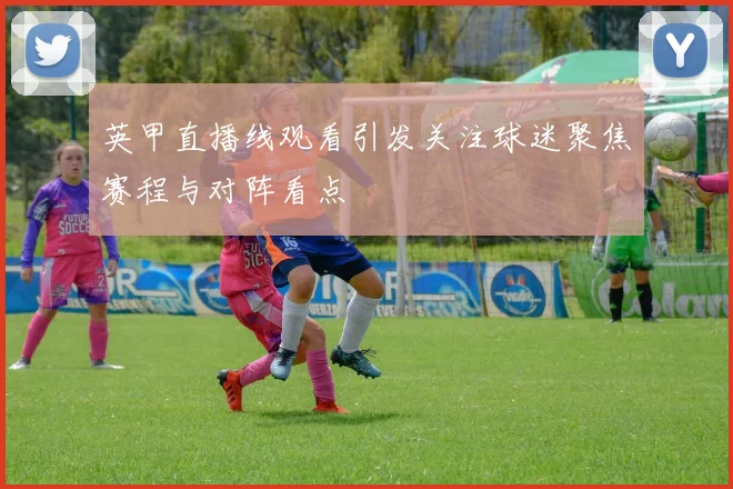 英甲直播线观看引发关注球迷聚焦赛程与对阵看点