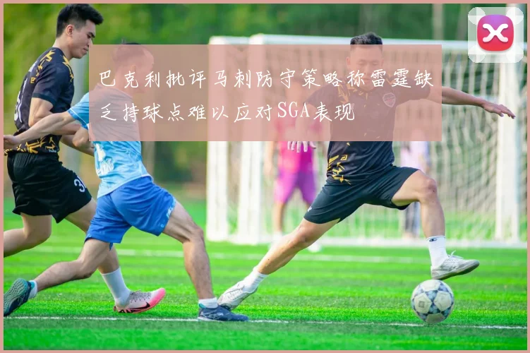 巴克利批评马刺防守策略称雷霆缺乏持球点难以应对SGA表现