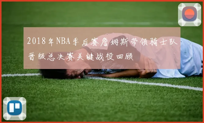 2018年NBA季后赛詹姆斯带领骑士队晋级总决赛关键战役回顾