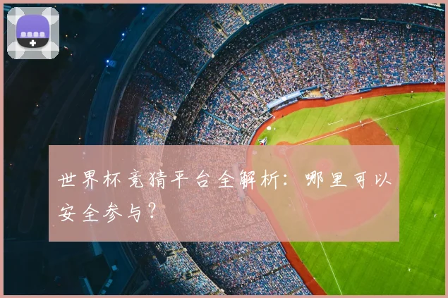 世界杯竞猜平台全解析:哪里可以安全参与?