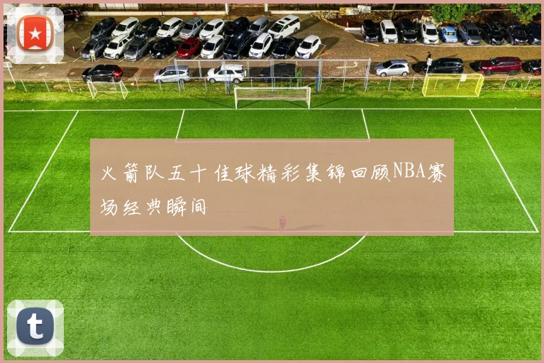 火箭队五十佳球精彩集锦回顾NBA赛场经典瞬间