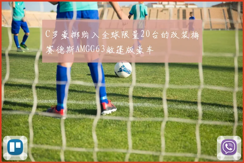 C罗豪掷购入全球限量20台的改装梅赛德斯AMGG63敞篷版豪车