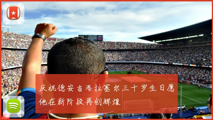 庆祝德安吉洛拉塞尔三十岁生日愿他在新阶段再创辉煌
