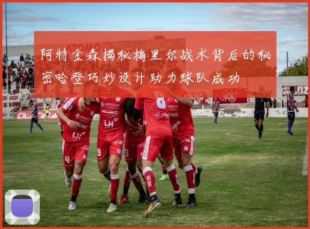 阿特金森揭秘梅里尔战术背后的秘密哈登巧妙设计助力球队成功