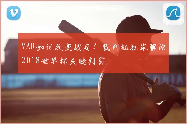 VAR如何改变战局?裁判组独家解读2018世界杯关键判罚