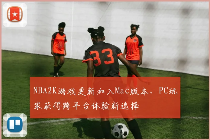 NBA2K游戏更新加入Mac版本，PC玩家获得跨平台体验新选择