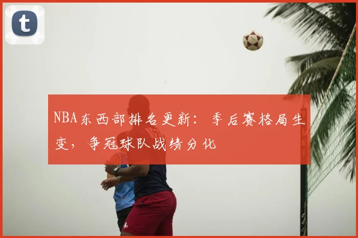NBA东西部排名更新：季后赛格局生变，争冠球队战绩分化