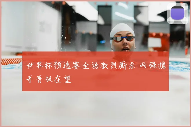 世界杯预选赛全场激烈厮杀 两强携手晋级在望