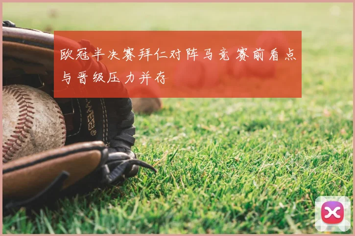 欧冠半决赛拜仁对阵马竞 赛前看点与晋级压力并存