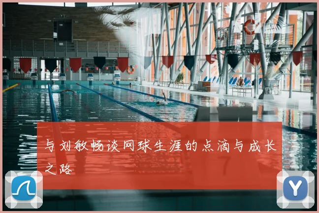 与刘敏畅谈网球生涯的点滴与成长之路