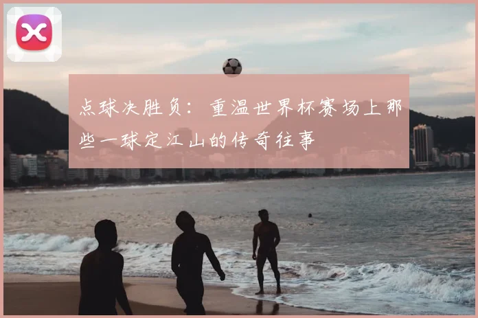 点球决胜负:重温世界杯赛场上那些一球定江山的传奇往事