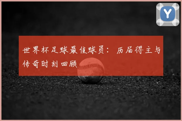 世界杯足球最佳球员:历届得主与传奇时刻回顾