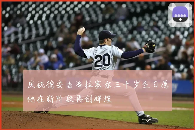 庆祝德安吉洛拉塞尔三十岁生日愿他在新阶段再创辉煌