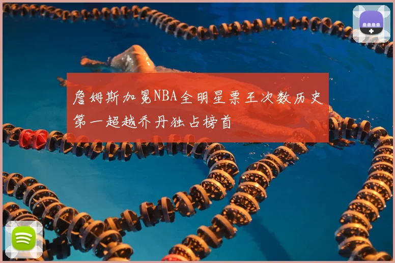 詹姆斯加冕NBA全明星票王次数历史第一超越乔丹独占榜首