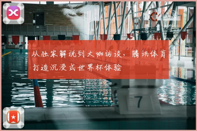从独家解说到大咖访谈，腾讯体育打造沉浸式世界杯体验