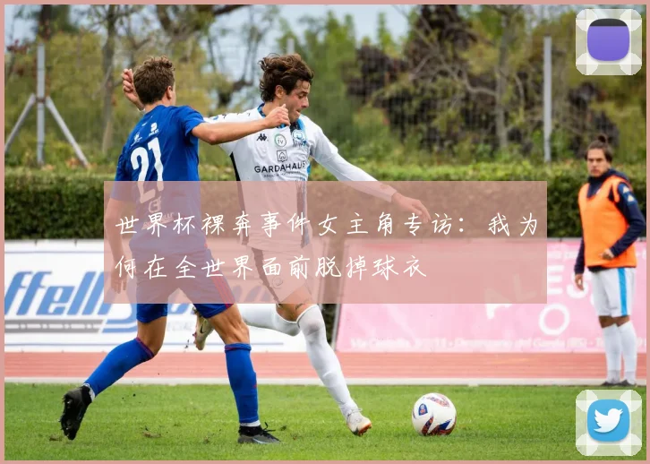 世界杯裸奔事件女主角专访:我为何在全世界面前脱掉球衣
